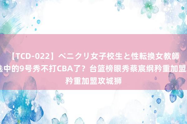 【TCD-022】ペニクリ女子校生と性転換女教師 山西选中的9号秀不打CBA了？台篮榜眼秀蔡宸纲矜重加盟攻城狮