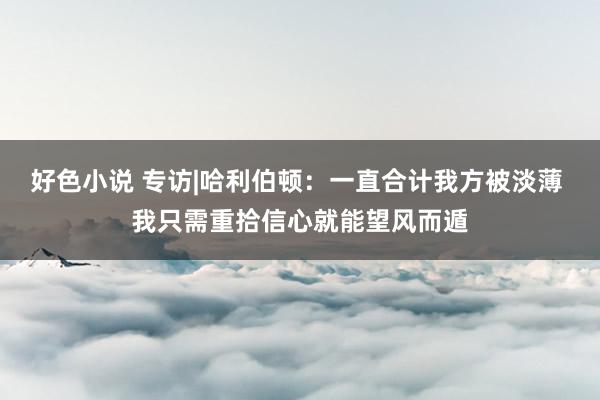 好色小说 专访|哈利伯顿：一直合计我方被淡薄 我只需重拾信心就能望风而遁