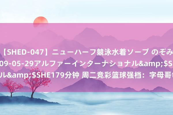 【SHED-047】ニューハーフ競泳水着ソープ のぞみ＆葵</a>2009-05-29アルファーインターナショナル&$SHE179分钟 周二竞彩篮球强档：字母哥领衔希腊 人战日本