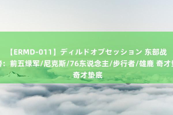 【ERMD-011】ディルドオブセッション 东部战力榜：前五绿军/尼克斯/76东说念主/步行者/雄鹿 奇才垫底