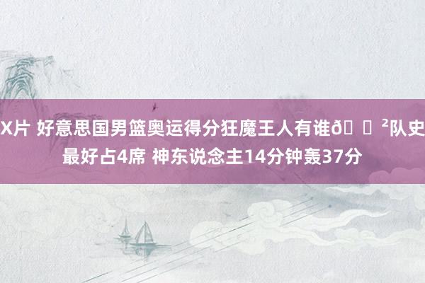 X片 好意思国男篮奥运得分狂魔王人有谁?队史最好占4席 神东说念主14分钟轰37分