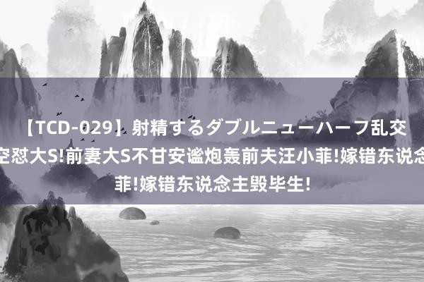 【TCD-029】射精するダブルニューハーフ乱交 马筱梅隔空怼大S!前妻大S不甘安谧炮轰前夫汪小菲!嫁错东说念主毁毕生!