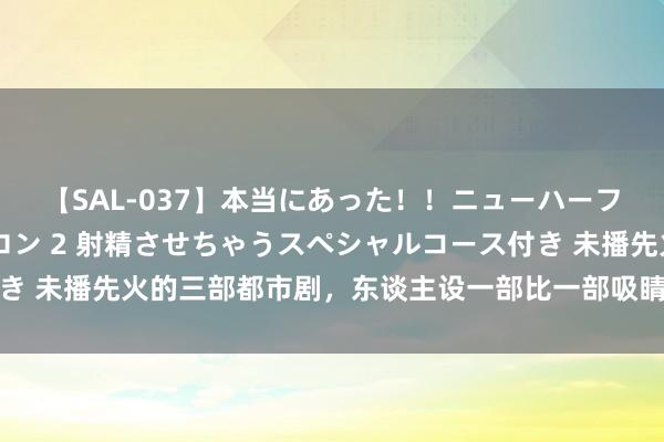 【SAL-037】本当にあった！！ニューハーフ御用達 性感エステサロン 2 射精させちゃうスペシャルコース付き 未播先火的三部都市剧，东谈主设一部比一部吸睛，部部有望成爆款