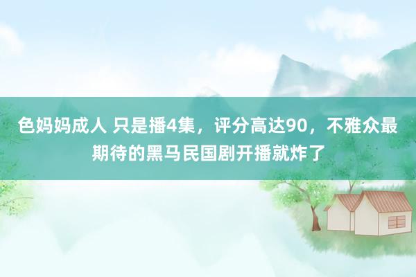 色妈妈成人 只是播4集，评分高达90，不雅众最期待的黑马民国剧开播就炸了