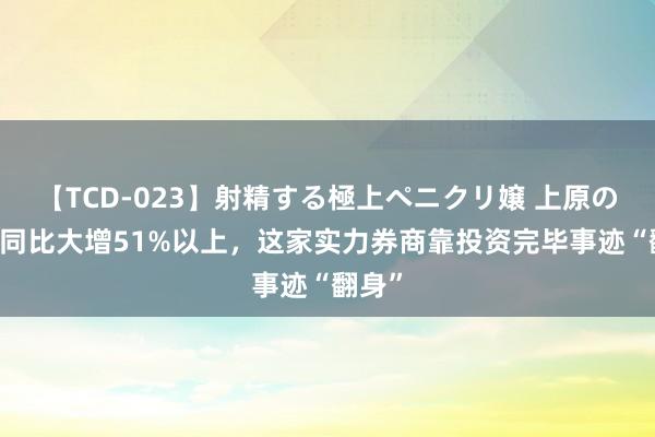 【TCD-023】射精する極上ペニクリ嬢 上原のぞみ 同比大增51%以上，这家实力券商靠投资完毕事迹“翻身”