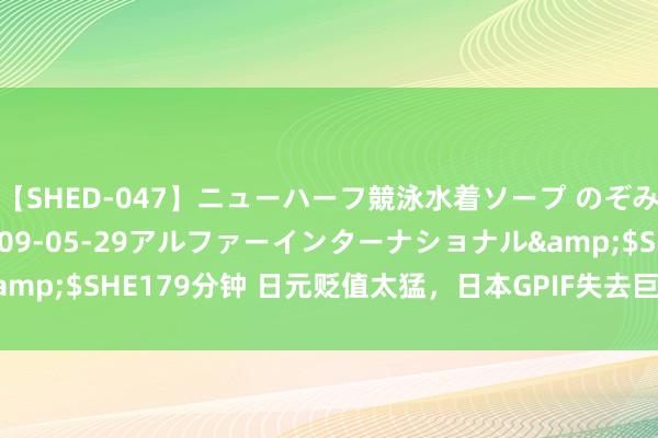 【SHED-047】ニューハーフ競泳水着ソープ のぞみ＆葵</a>2009-05-29アルファーインターナショナル&$SHE179分钟 日元贬值太猛，日本GPIF失去巨匠最大待业金基金地位