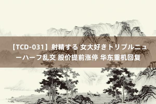 【TCD-031】射精する 女大好きトリプルニューハーフ乱交 股价提前涨停 华东重机回复