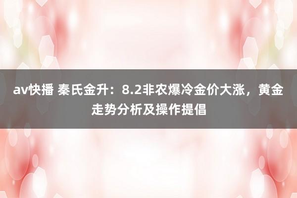 av快播 秦氏金升：8.2非农爆冷金价大涨，黄金走势分析及操作提倡