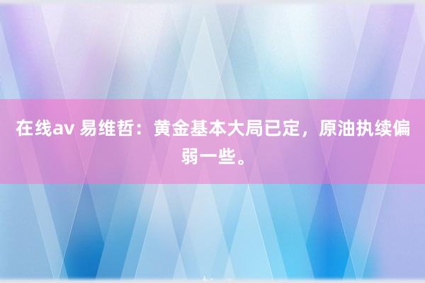 在线av 易维哲：黄金基本大局已定，原油执续偏弱一些。