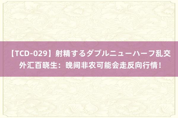 【TCD-029】射精するダブルニューハーフ乱交 外汇百晓生：晚间非农可能会走反向行情！