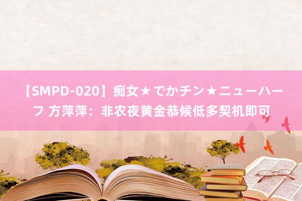 【SMPD-020】痴女★でかチン★ニューハーフ 方萍萍：非农夜黄金恭候低多契机即可