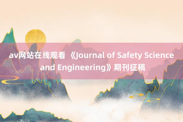 av网站在线观看 《Journal of Safety Science and Engineering》期刊征稿