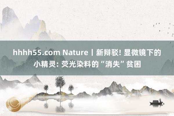 hhhh55.com Nature丨新辩驳! 显微镜下的小精灵: 荧光染料的“消失”贫困