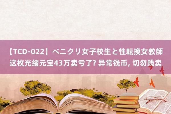 【TCD-022】ペニクリ女子校生と性転換女教師 这枚光绪元宝43万卖亏了? 异常钱币， 切勿贱卖