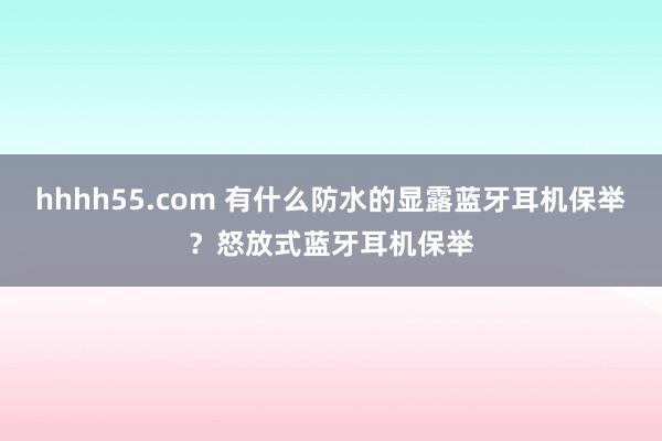 hhhh55.com 有什么防水的显露蓝牙耳机保举？怒放式蓝牙耳机保举