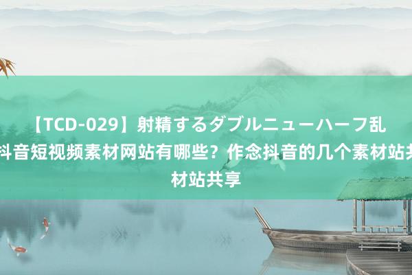 【TCD-029】射精するダブルニューハーフ乱交 抖音短视频素材网站有哪些？作念抖音的几个素材站共享