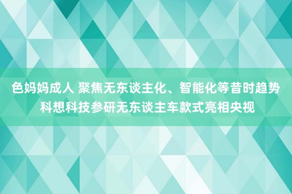 色妈妈成人 聚焦无东谈主化、智能化等昔时趋势 科想科技参研无东谈主车款式亮相央视