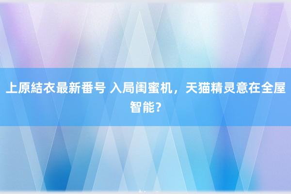 上原結衣最新番号 入局闺蜜机，天猫精灵意在全屋智能？