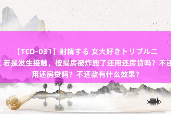 【TCD-031】射精する 女大好きトリプルニューハーフ乱交 若是发生接触，按揭房被炸毁了还用还房贷吗？不还款有什么效果？