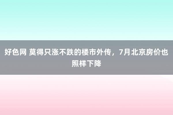 好色网 莫得只涨不跌的楼市外传，7月北京房价也照样下降