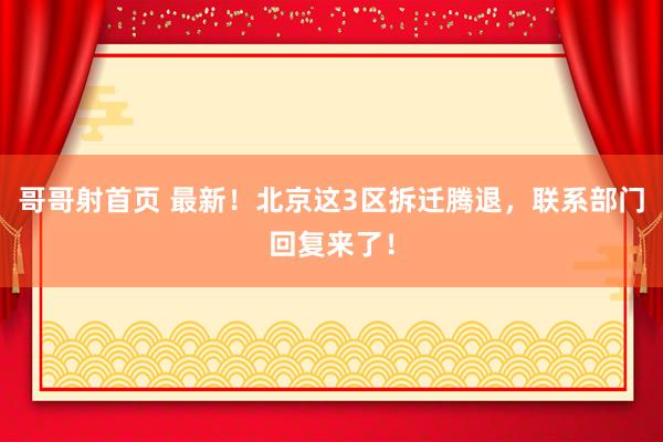 哥哥射首页 最新！北京这3区拆迁腾退，联系部门回复来了！