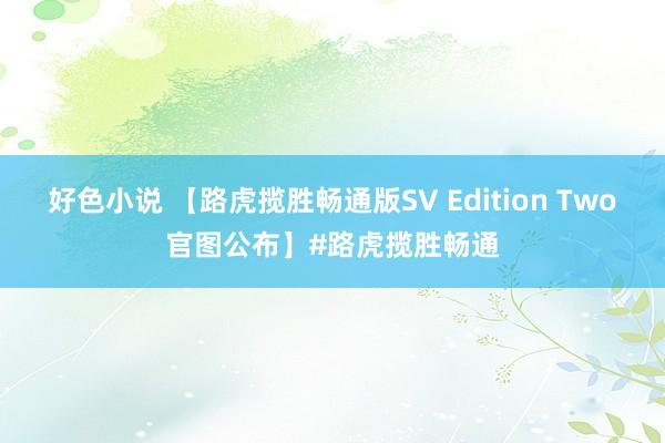 好色小说 【路虎揽胜畅通版SV Edition Two官图公布】#路虎揽胜畅通