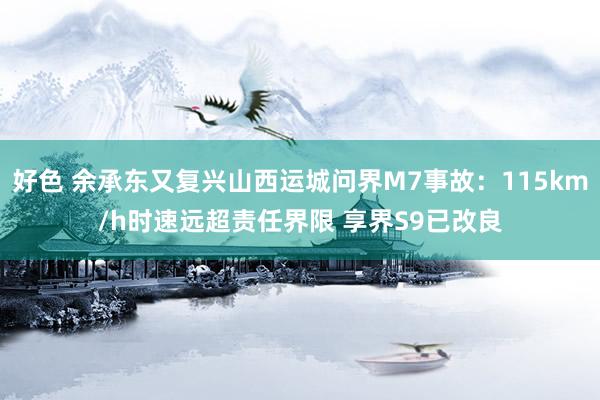 好色 余承东又复兴山西运城问界M7事故：115km/h时速远超责任界限 享界S9已改良