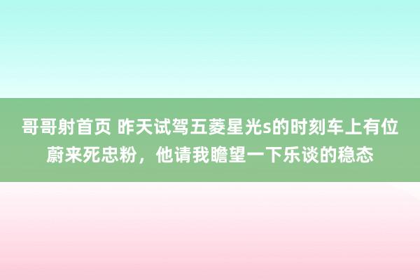 哥哥射首页 昨天试驾五菱星光s的时刻车上有位蔚来死忠粉，他请我瞻望一下乐谈的稳态