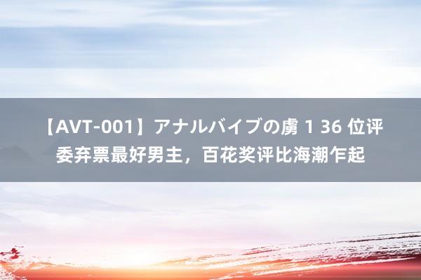 【AVT-001】アナルバイブの虜 1 36 位评委弃票最好男主，百花奖评比海潮乍起