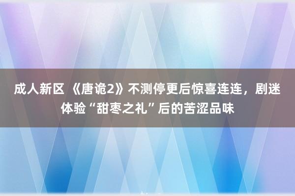 成人新区 《唐诡2》不测停更后惊喜连连，剧迷体验“甜枣之礼”后的苦涩品味