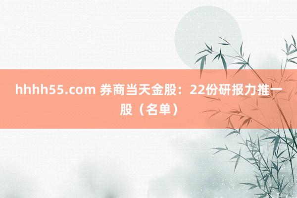 hhhh55.com 券商当天金股：22份研报力推一股（名单）