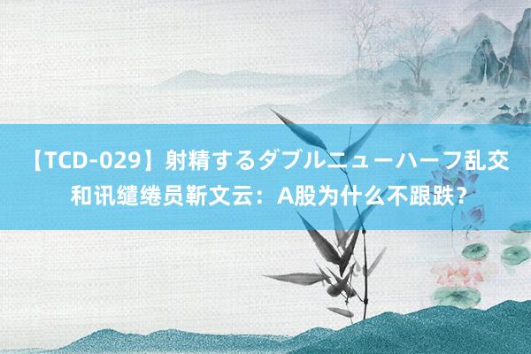 【TCD-029】射精するダブルニューハーフ乱交 和讯缱绻员靳文云：A股为什么不跟跌？