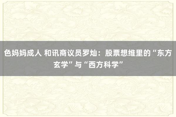 色妈妈成人 和讯商议员罗灿：股票想维里的“东方玄学”与“西方科学”