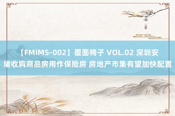 【FMIMS-002】覆面椅子 VOL.02 深圳安堵收购商品房用作保险房 房地产市集有望加快配置