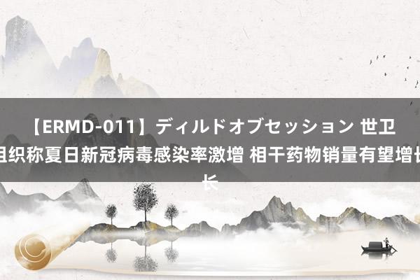 【ERMD-011】ディルドオブセッション 世卫组织称夏日新冠病毒感染率激增 相干药物销量有望增长