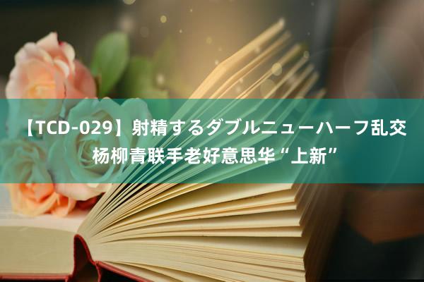 【TCD-029】射精するダブルニューハーフ乱交 杨柳青联手老好意思华“上新”