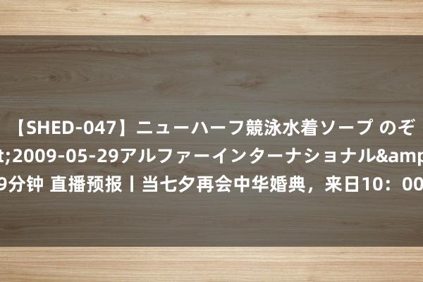 【SHED-047】ニューハーフ競泳水着ソープ のぞみ＆葵</a>2009-05-29アルファーインターナショナル&$SHE179分钟 直播预报丨当七夕再会中华婚典，来日10：00，18对新东谈主将在孔学堂演绎别样纵欲