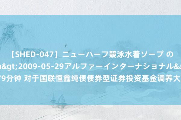 【SHED-047】ニューハーフ競泳水着ソープ のぞみ＆葵</a>2009-05-29アルファーインターナショナル&$SHE179分钟 对于国联恒鑫纯债债券型证券投资基金调养大额申购、调度转入及按时定额投资业务的公告