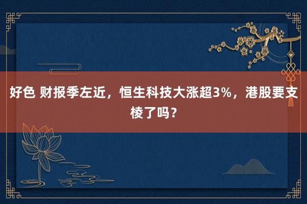 好色 财报季左近，恒生科技大涨超3%，港股要支棱了吗？