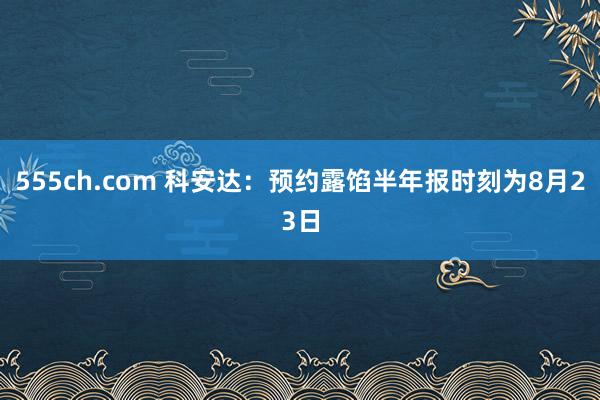 555ch.com 科安达：预约露馅半年报时刻为8月23日