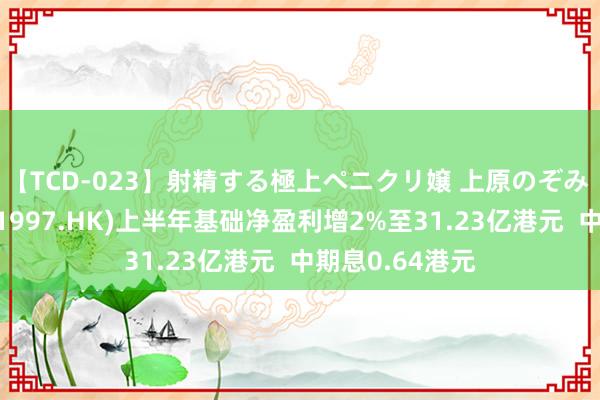 【TCD-023】射精する極上ペニクリ嬢 上原のぞみ 九龙仓置业(01997.HK)上半年基础净盈利增2%至31.23亿港元  中期息0.64港元