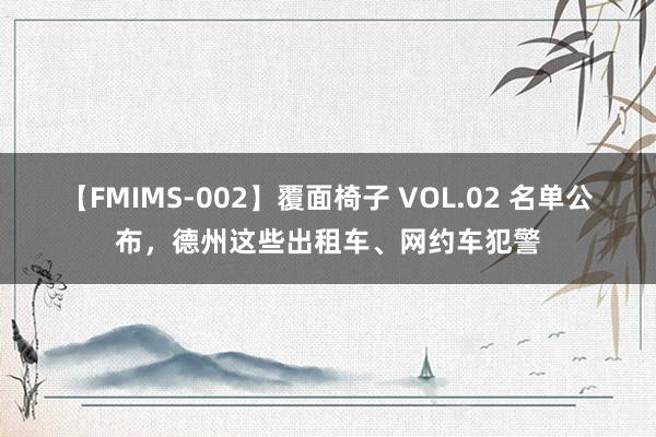 【FMIMS-002】覆面椅子 VOL.02 名单公布，德州这些出租车、网约车犯警