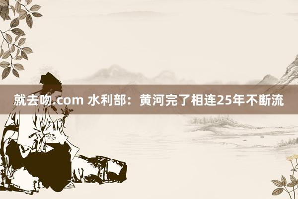 就去吻.com 水利部：黄河完了相连25年不断流