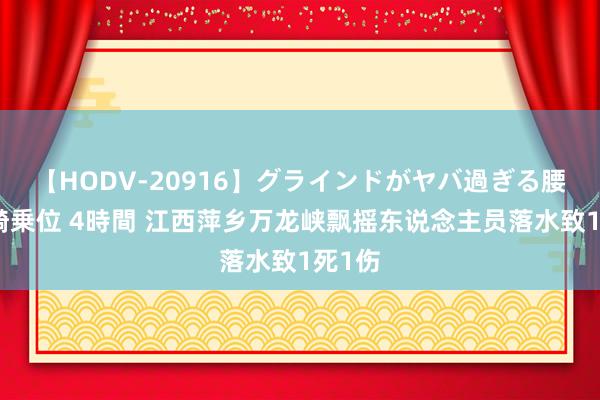 【HODV-20916】グラインドがヤバ過ぎる腰振り騎乗位 4時間 江西萍乡万龙峡飘摇东说念主员落水致1死1伤