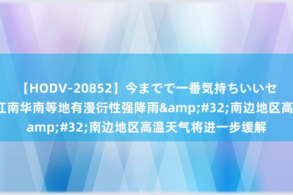 【HODV-20852】今までで一番気持ちいいセックス 望月あゆみ 江南华南等地有漫衍性强降雨&#32;南边地区高温天气将进一步缓解