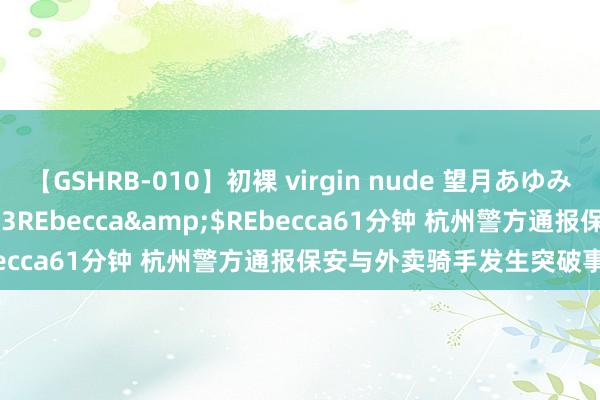 【GSHRB-010】初裸 virgin nude 望月あゆみ</a>2013-01-03REbecca&$REbecca61分钟 杭州警方通报保安与外卖骑手发生突破事件情况