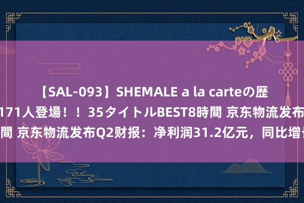 【SAL-093】SHEMALE a la carteの歴史 2008～2011 国内作品171人登場！！35タイトルBEST8時間 京东物流发布Q2财报：净利润31.2亿元，同比增长2631.2%