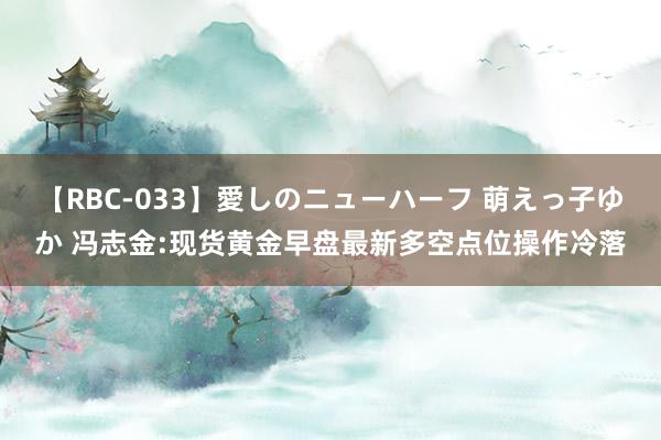 【RBC-033】愛しのニューハーフ 萌えっ子ゆか 冯志金:现货黄金早盘最新多空点位操作冷落