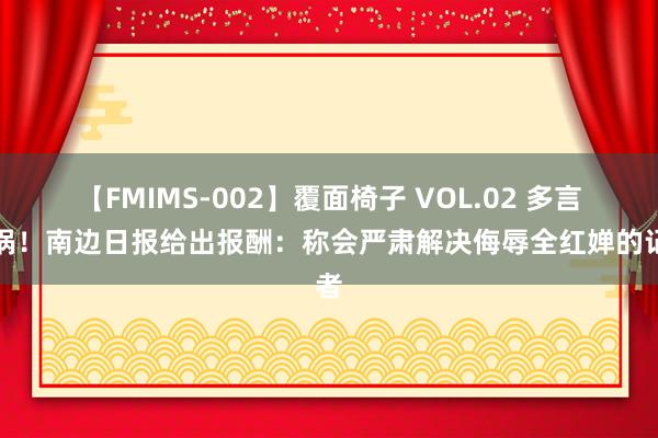 【FMIMS-002】覆面椅子 VOL.02 多言买祸！南边日报给出报酬：称会严肃解决侮辱全红婵的记者