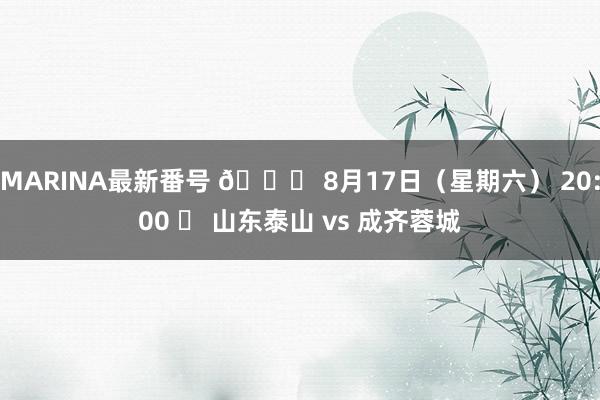 MARINA最新番号 ? 8月17日（星期六） 20:00 ⚽ 山东泰山 vs 成齐蓉城